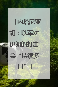 内塔尼亚胡：以军对伊朗的打击会“持续多日”