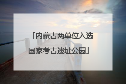 内蒙古两单位入选国家考古遗址公园