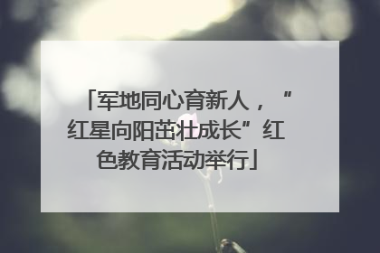 军地同心育新人，“红星向阳茁壮成长”红色教育活动举行