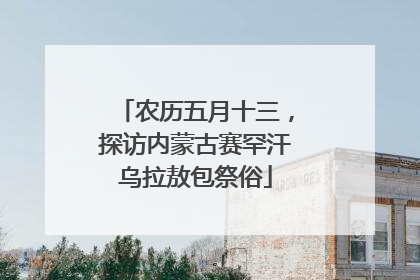农历五月十三，探访内蒙古赛罕汗乌拉敖包祭俗