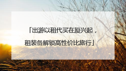 出游以租代买在厦兴起，租装备解锁高性价比旅行