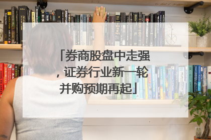券商股盘中走强，证券行业新一轮并购预期再起