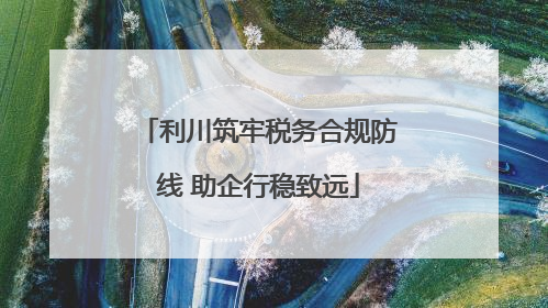 利川筑牢税务合规防线 助企行稳致远