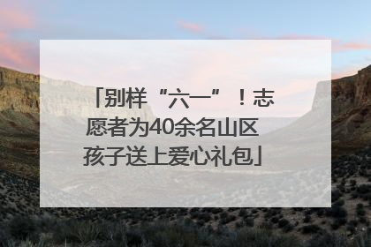 别样“六一”！志愿者为40余名山区孩子送上爱心礼包