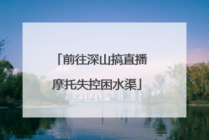 前往深山搞直播 摩托失控困水渠