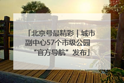 北京号最精彩｜城市副中心57个市级公园“官方导航”发布