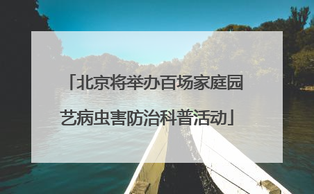 北京将举办百场家庭园艺病虫害防治科普活动