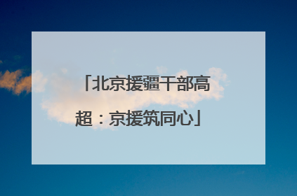北京援疆干部高超：京援筑同心