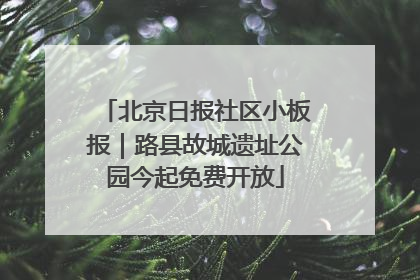 北京日报社区小板报｜路县故城遗址公园今起免费开放