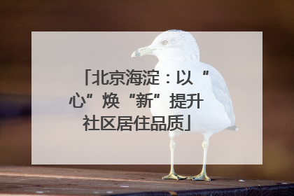 北京海淀：以“心”焕“新”提升社区居住品质