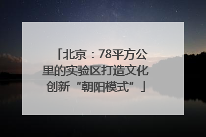 北京：78平方公里的实验区打造文化创新“朝阳模式”