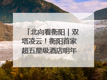 北向看衡阳｜双塔凌云！衡阳首家超五星级酒店明年6月开业