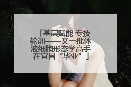 基层赋能 专技轮训——又一批体液细胞形态学高手在宜昌“毕业”