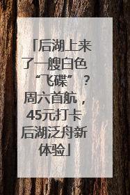 后湖上来了一艘白色“飞碟”？周六首航，45元打卡后湖泛舟新体验