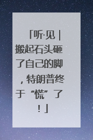 听·见｜搬起石头砸了自己的脚，特朗普终于“慌”了！