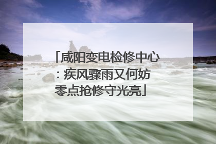 咸阳变电检修中心：疾风骤雨又何妨 零点抢修守光亮