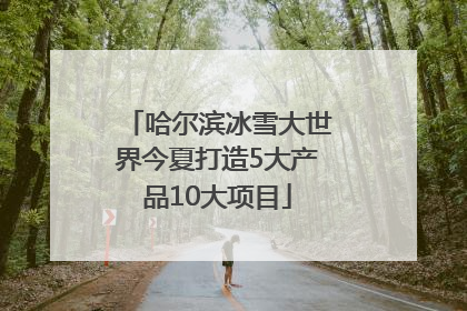 哈尔滨冰雪大世界今夏打造5大产品10大项目