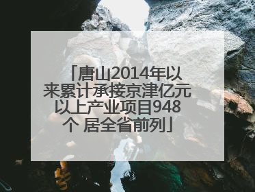 唐山2014年以来累计承接京津亿元以上产业项目948个 居全省前列