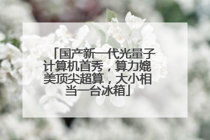 国产新一代光量子计算机首秀，算力媲美顶尖超算，大小相当一台冰箱