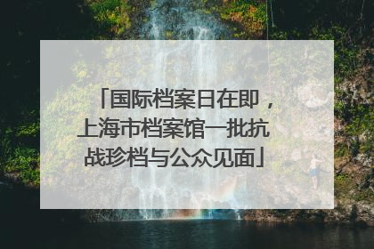 国际档案日在即，上海市档案馆一批抗战珍档与公众见面