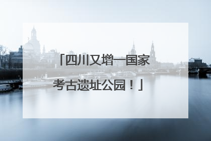 四川又增一国家考古遗址公园！