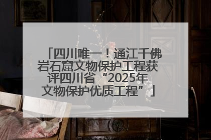四川唯一！通江千佛岩石窟文物保护工程获评四川省“2025年文物保护优质工程”