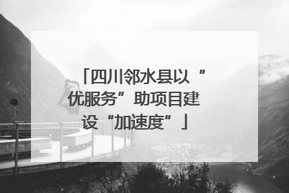 四川邻水县以“优服务”助项目建设“加速度”