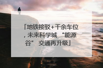 地铁接驳+千余车位，未来科学城 “能源谷” 交通再升级