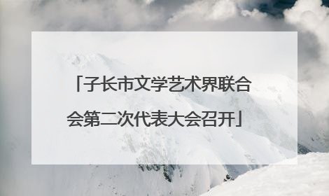 子长市文学艺术界联合会第二次代表大会召开