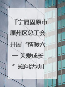 宁夏固原市原州区总工会开展“情暖六一 关爱成长”慰问活动