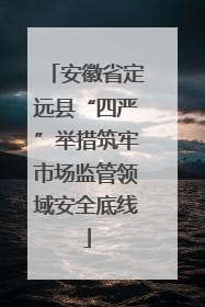 安徽省定远县“四严”举措筑牢市场监管领域安全底线