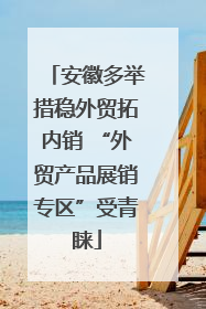 安徽多举措稳外贸拓内销 “外贸产品展销专区”受青睐