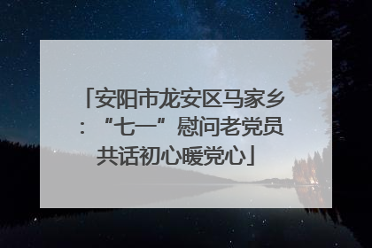 安阳市龙安区马家乡：“七一”慰问老党员 共话初心暖党心