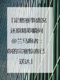 定格赛事盛况 还原精彩瞬间 @兰马跑者：你的完赛惊喜已送达