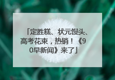 定胜糕、状元馒头、高考花束，热销！《90早新闻》来了