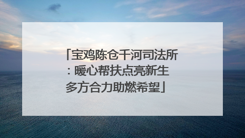 宝鸡陈仓千河司法所：暖心帮扶点亮新生 多方合力助燃希望