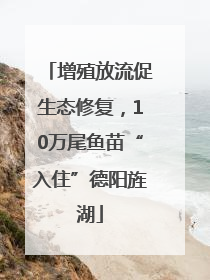 增殖放流促生态修复，10万尾鱼苗“入住”德阳旌湖