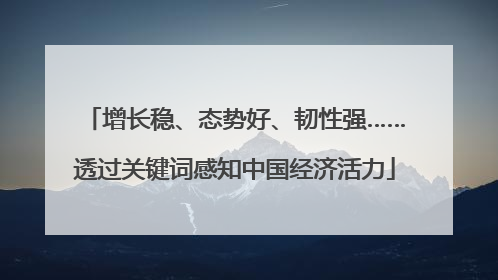 增长稳、态势好、韧性强……透过关键词感知中国经济活力