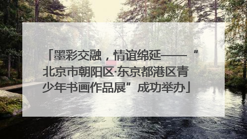 墨彩交融，情谊绵延——“北京市朝阳区·东京都港区青少年书画作品展”成功举办