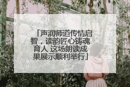 声润师道传情启智，读韵匠心铸魂育人 这场朗读成果展示顺利举行