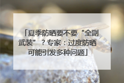 夏季防晒要不要“全副武装”？专家：过度防晒可能引发多种问题