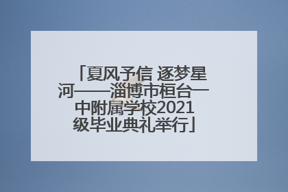 夏风予信 逐梦星河——淄博市桓台一中附属学校2021级毕业典礼举行