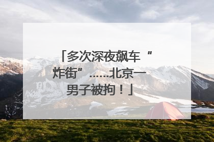 多次深夜飙车“炸街”……北京一男子被拘！