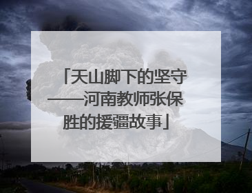 天山脚下的坚守——河南教师张保胜的援疆故事