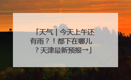 天气｜今天上午还有雨？！都下在哪儿？天津最新预报→