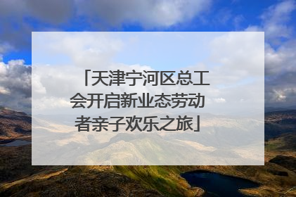 天津宁河区总工会开启新业态劳动者亲子欢乐之旅