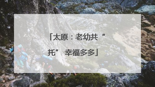 太原：老幼共“托” 幸福多多