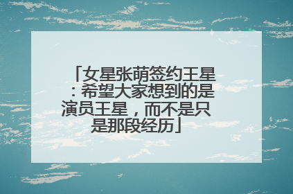 女星张萌签约王星：希望大家想到的是演员王星，而不是只是那段经历