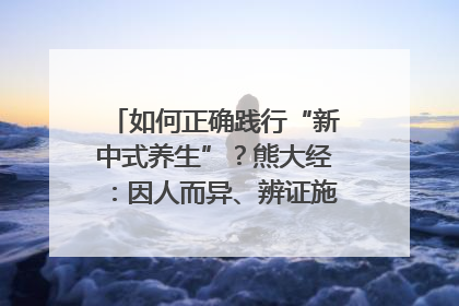 如何正确践行“新中式养生”？熊大经：因人而异、辨证施治｜名人大讲堂