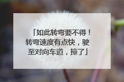 如此转弯要不得！转弯速度有点快，驶至对向车道，撞了